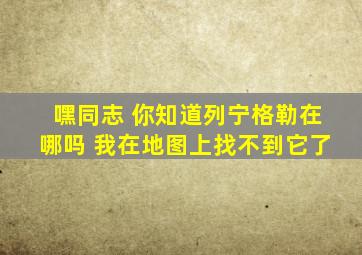 嘿同志 你知道列宁格勒在哪吗 我在地图上找不到它了